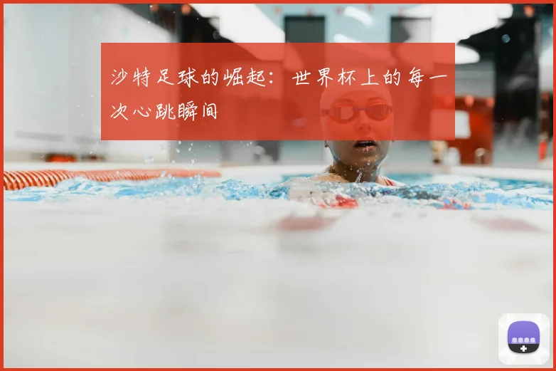 沙特足球的崛起：世界杯上的每一次心跳瞬间