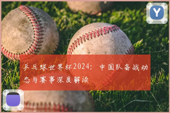 乒乓球世界杯2024：中国队备战动态与赛事深度解读
