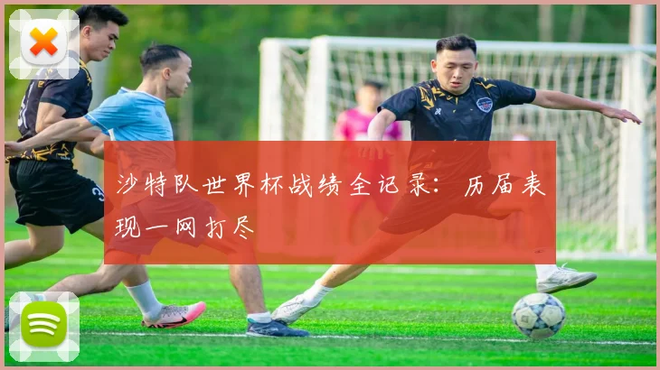 沙特队世界杯战绩全记录：历届表现一网打尽