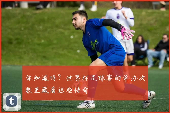你知道吗？世界杯足球赛的举办次数里藏着这些传奇