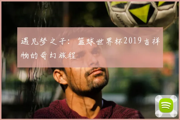 遇见梦之子：篮球世界杯2019吉祥物的奇幻旅程