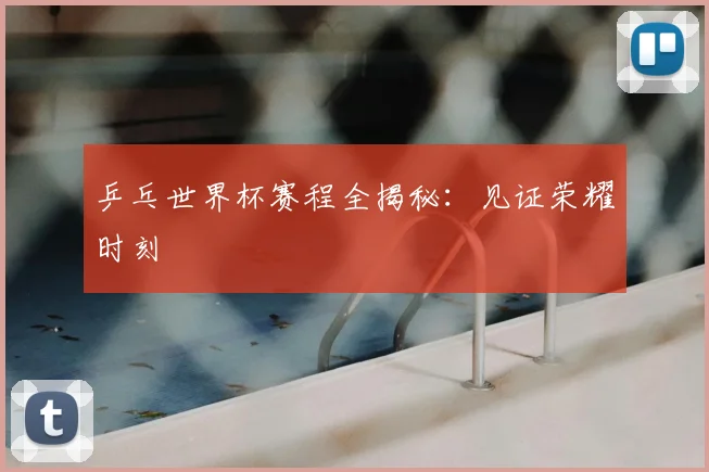 乒乓世界杯赛程全揭秘：见证荣耀时刻