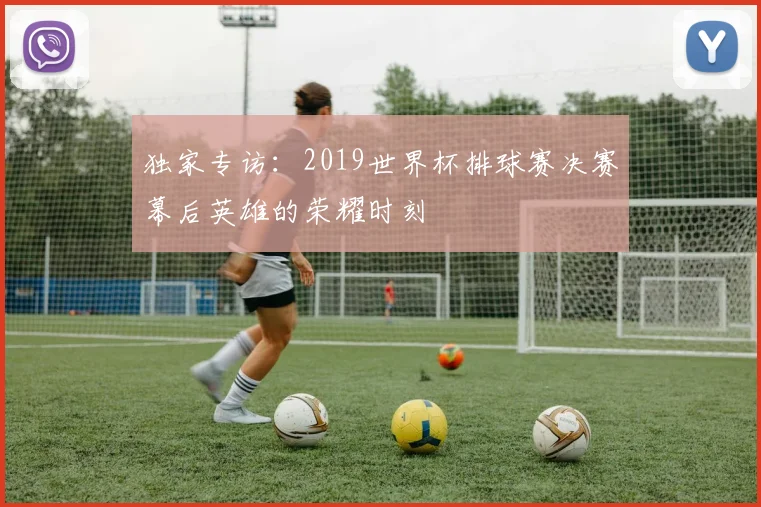 独家专访：2019世界杯排球赛决赛幕后英雄的荣耀时刻