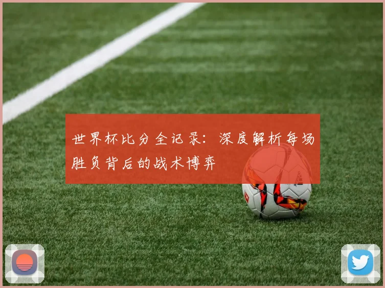 世界杯比分全记录:深度解析每场胜负背后的战术博弈