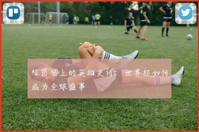 绿茵场上的英雄史诗：世界杯如何成为全球盛事