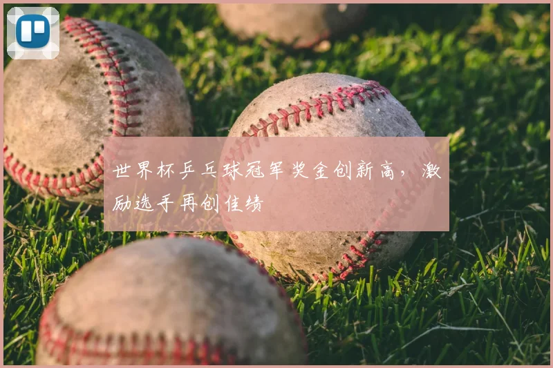 世界杯乒乓球冠军奖金创新高，激励选手再创佳绩