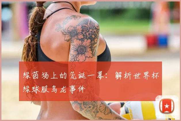 绿茵场上的荒诞一幕：解析世界杯绿球服乌龙事件