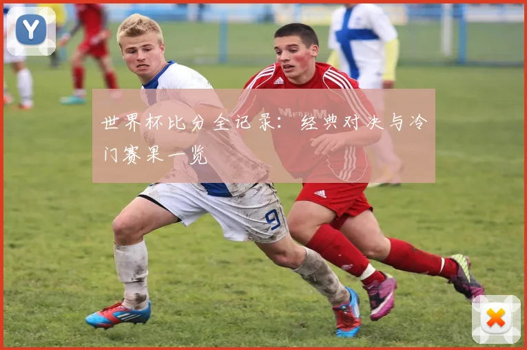 世界杯比分全记录:经典对决与冷门赛果一览