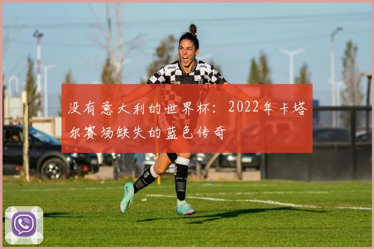 没有意大利的世界杯：2022年卡塔尔赛场缺失的蓝色传奇