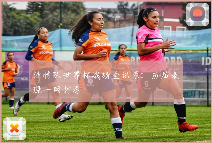 沙特队世界杯战绩全记录：历届表现一网打尽