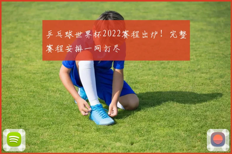 乒乓球世界杯2022赛程出炉！完整赛程安排一网打尽