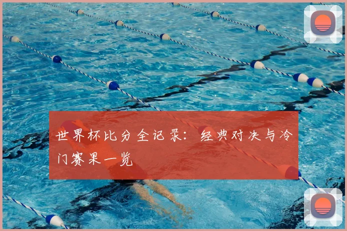 世界杯比分全记录：经典对决与冷门赛果一览