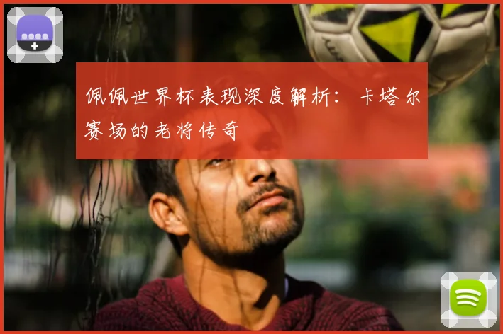 佩佩世界杯表现深度解析:卡塔尔赛场的老将传奇