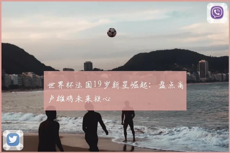 世界杯法国19岁新星崛起:盘点高卢雄鸡未来核心