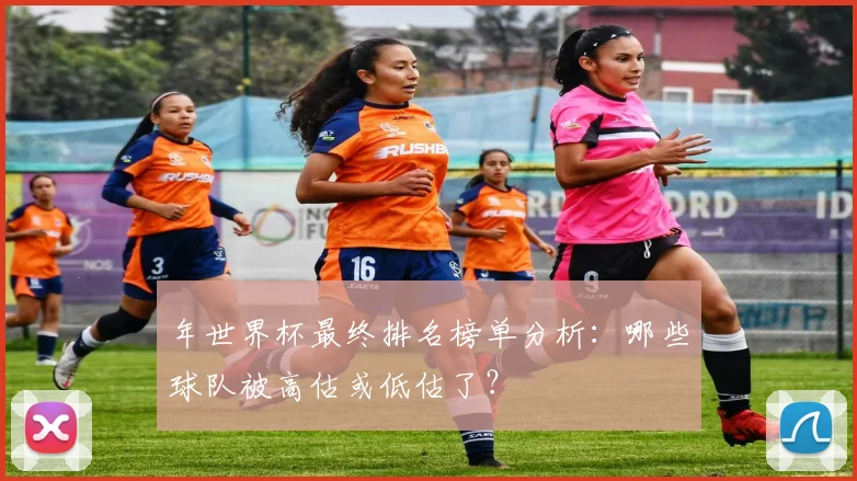 年世界杯最终排名榜单分析：哪些球队被高估或低估了？