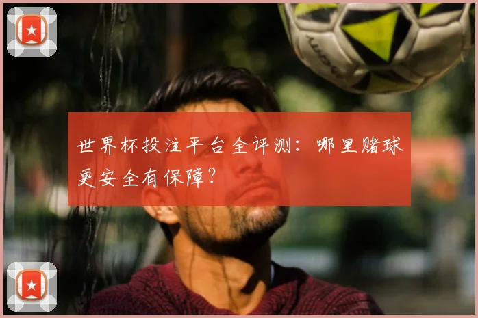 世界杯投注平台全评测：哪里赌球更安全有保障？