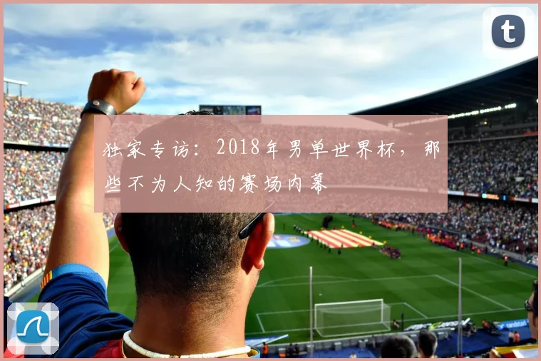 独家专访：2018年男单世界杯，那些不为人知的赛场内幕