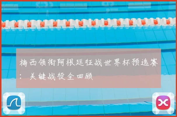 梅西领衔阿根廷征战世界杯预选赛：关键战役全回顾