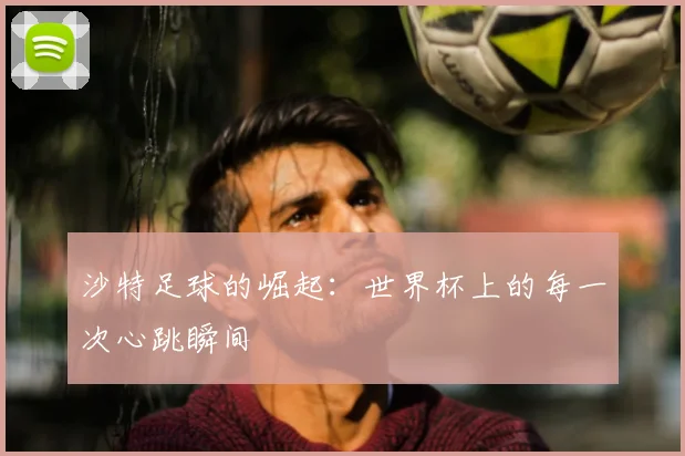 沙特足球的崛起：世界杯上的每一次心跳瞬间