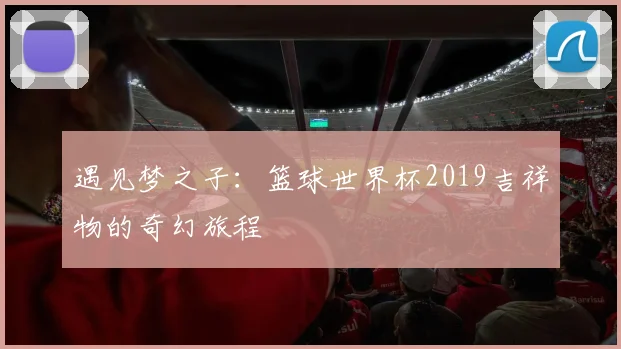 遇见梦之子：篮球世界杯2019吉祥物的奇幻旅程