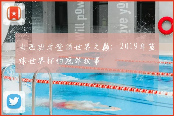 当西班牙登顶世界之巅：2019年篮球世界杯的冠军故事