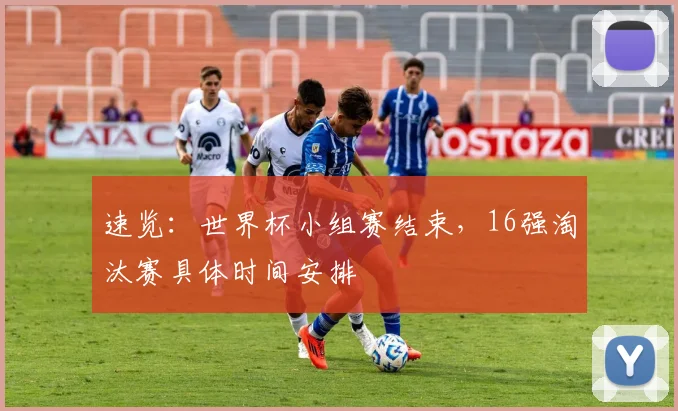 速览：世界杯小组赛结束，16强淘汰赛具体时间安排