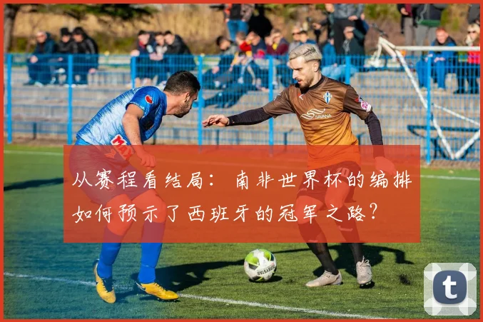 从赛程看结局：南非世界杯的编排如何预示了西班牙的冠军之路？