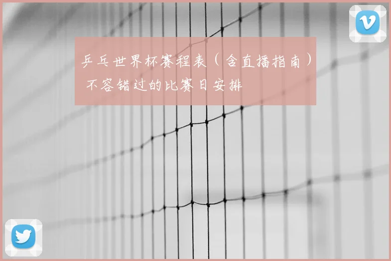 乒乓世界杯赛程表(含直播指南) 不容错过的比赛日安排
