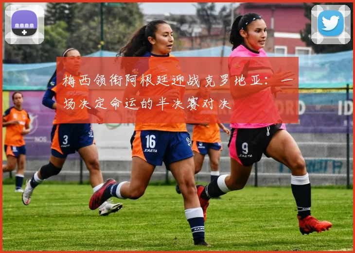 梅西领衔阿根廷迎战克罗地亚：一场决定命运的半决赛对决