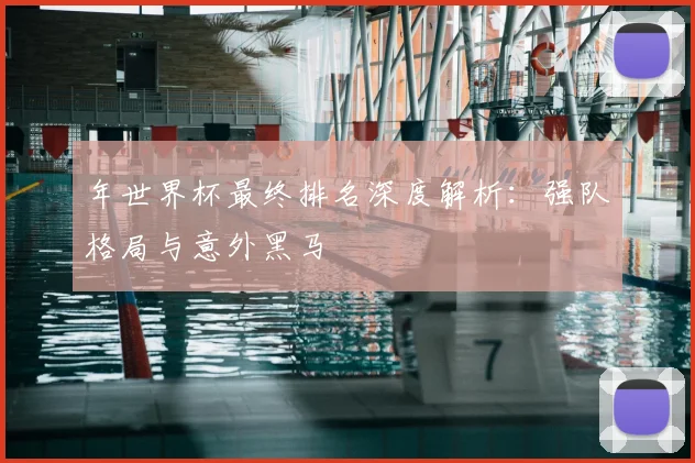 年世界杯最终排名深度解析:强队格局与意外黑马