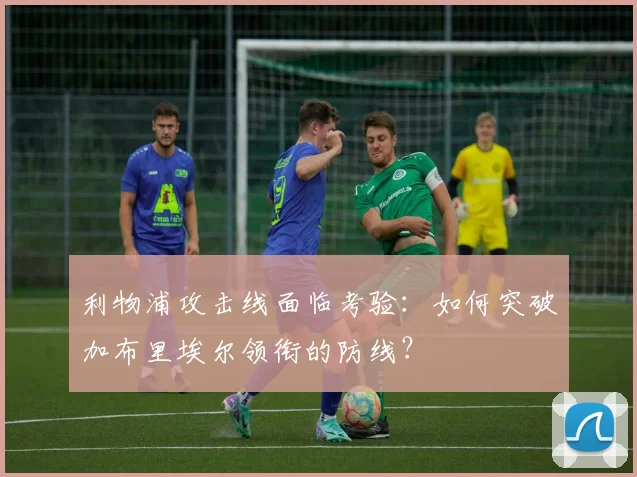 利物浦攻击线面临考验:如何突破加布里埃尔领衔的防线?