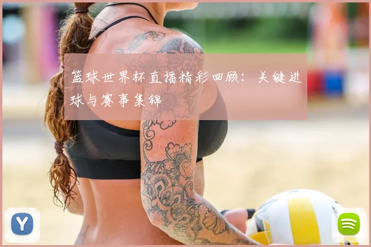 篮球世界杯直播精彩回顾:关键进球与赛事集锦