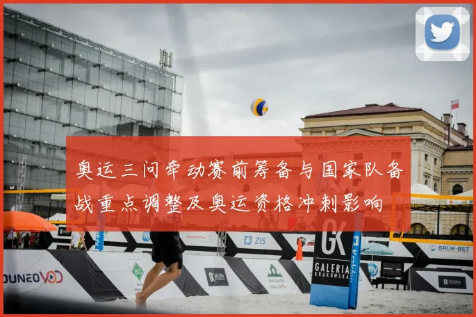 奥运三问牵动赛前筹备与国家队备战重点调整及奥运资格冲刺影响