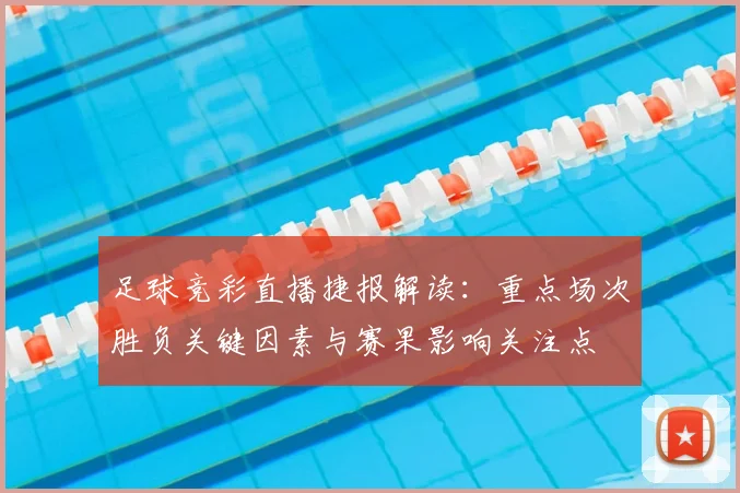 足球竞彩直播捷报解读：重点场次胜负关键因素与赛果影响关注点