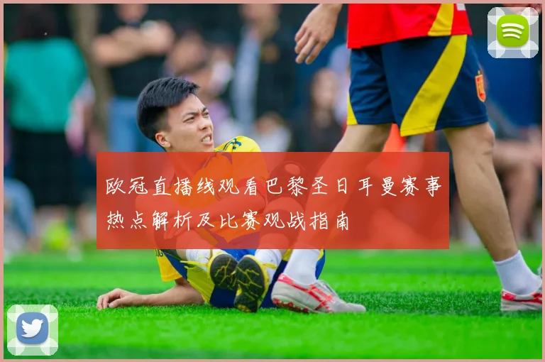 欧冠直播线观看巴黎圣日耳曼赛事热点解析及比赛观战指南