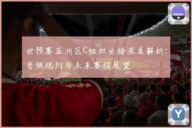 世预赛亚洲区C组积分榜深度解析：晋级规则与未来赛程展望