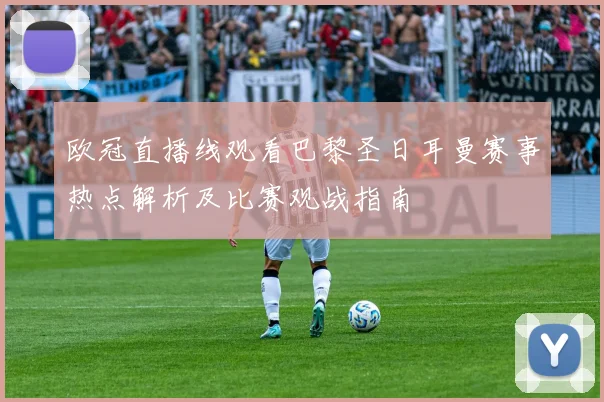 欧冠直播线观看巴黎圣日耳曼赛事热点解析及比赛观战指南