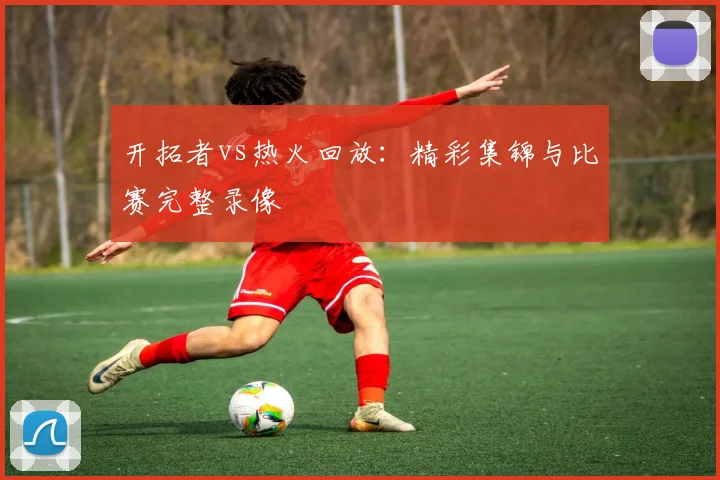 开拓者vs热火回放：精彩集锦与比赛完整录像