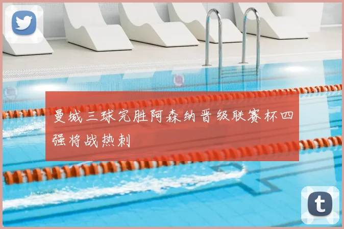 曼城三球完胜阿森纳晋级联赛杯四强将战热刺
