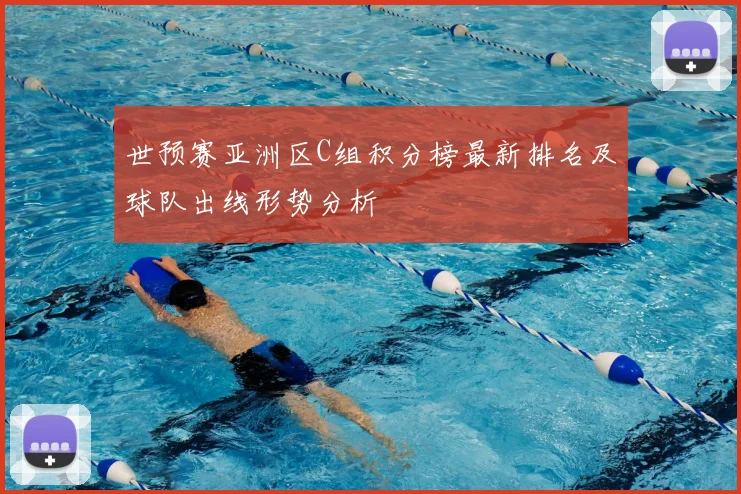 世预赛亚洲区C组积分榜最新排名及球队出线形势分析