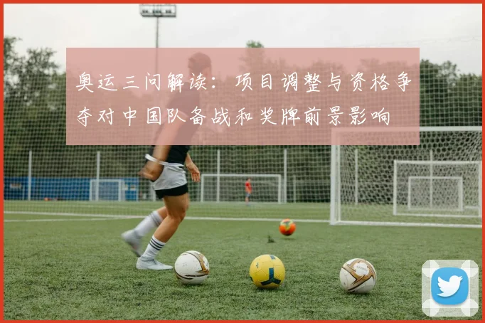 奥运三问解读:项目调整与资格争夺对中国队备战和奖牌前景影响