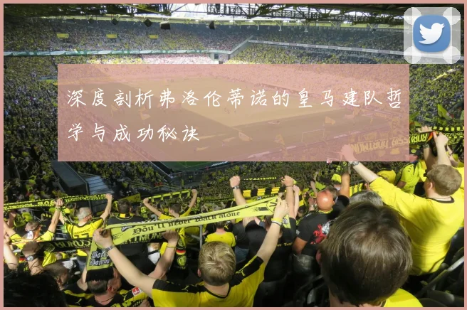 深度剖析弗洛伦蒂诺的皇马建队哲学与成功秘诀