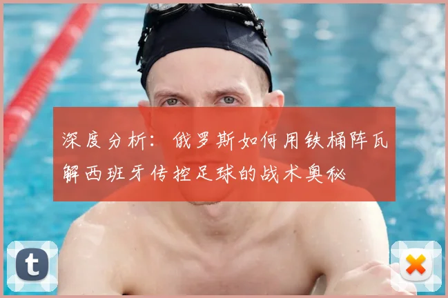 深度分析:俄罗斯如何用铁桶阵瓦解西班牙传控足球的战术奥秘