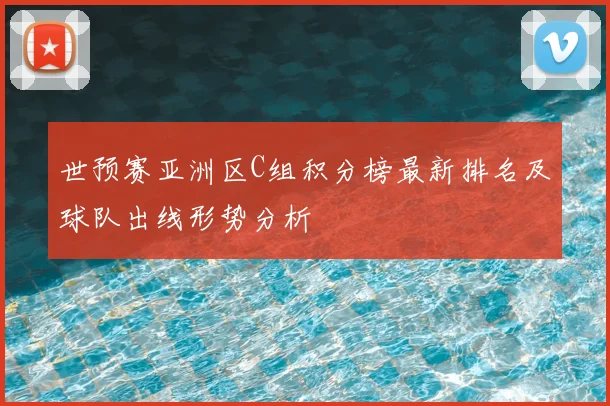 世预赛亚洲区C组积分榜最新排名及球队出线形势分析