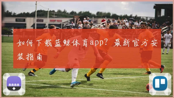 如何下载蓝鲸体育app?最新官方安装指南