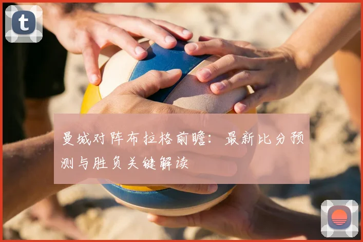 曼城对阵布拉格前瞻：最新比分预测与胜负关键解读