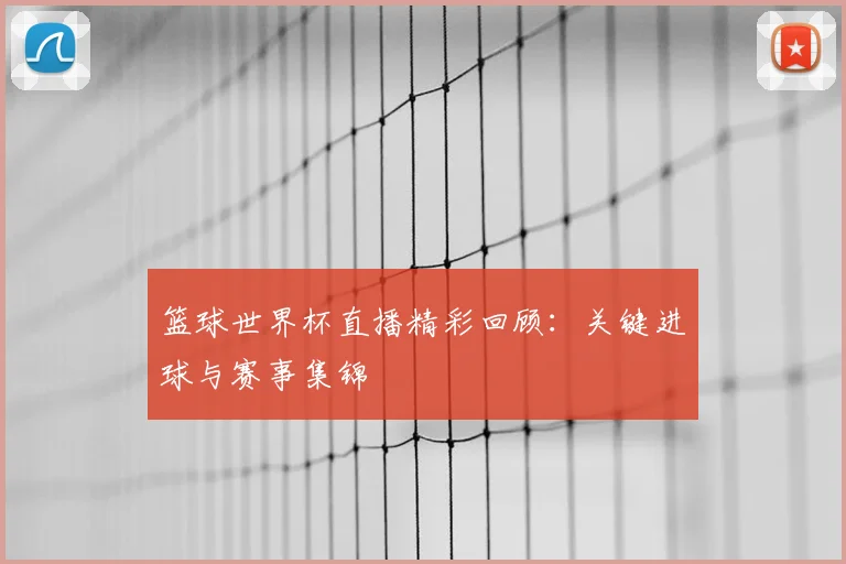 篮球世界杯直播精彩回顾：关键进球与赛事集锦