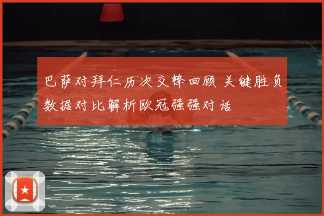 巴萨对拜仁历次交锋回顾 关键胜负数据对比解析欧冠强强对话
