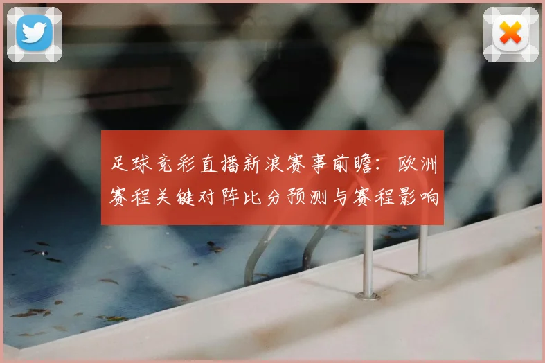 足球竞彩直播新浪赛事前瞻:欧洲赛程关键对阵比分预测与赛程影响