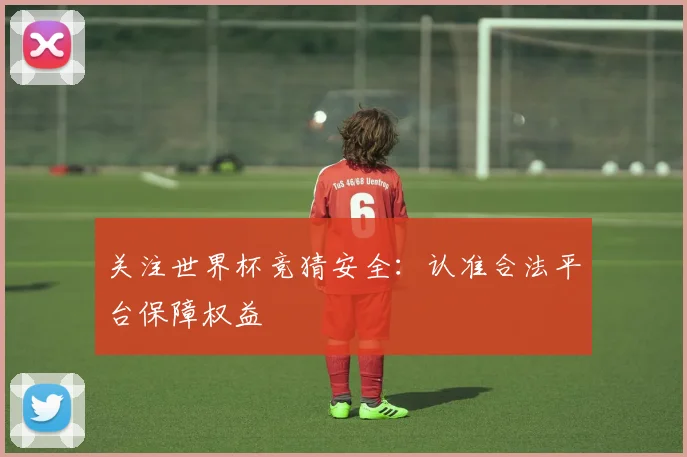 关注世界杯竞猜安全：认准合法平台保障权益